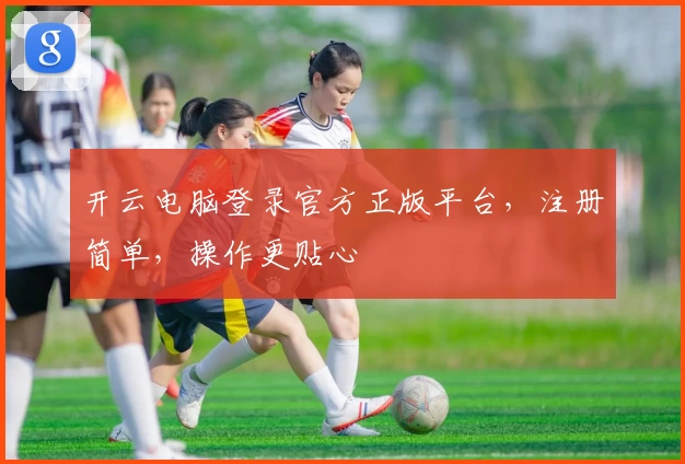 开云电脑登录官方正版平台，注册简单，操作更贴心