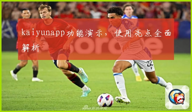 kaiyunapp功能演示，使用亮点全面解析