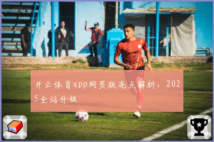 开云体育app网页版亮点解析，2025全站升级