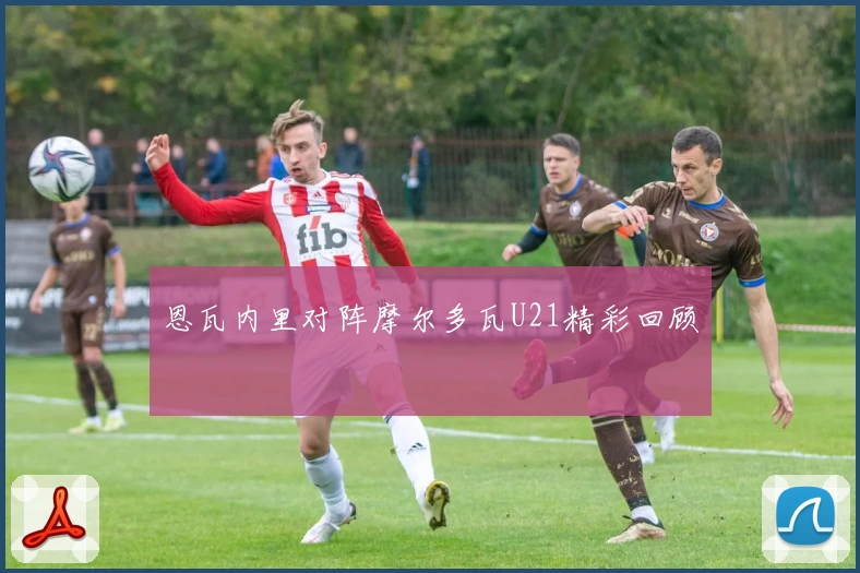 恩瓦内里对阵摩尔多瓦U21精彩回顾