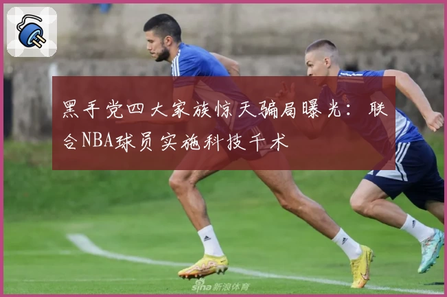 黑手党四大家族惊天骗局曝光：联合NBA球员实施科技千术