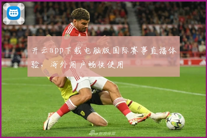 开云app下载电脑版国际赛事直播体验，海外用户畅快使用