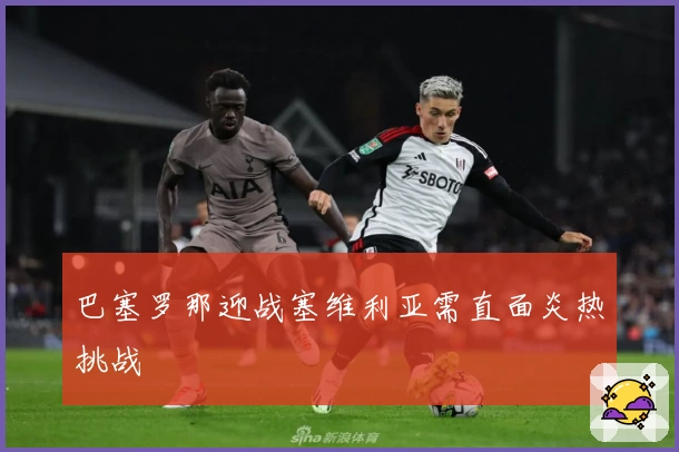 巴塞罗那迎战塞维利亚需直面炎热挑战