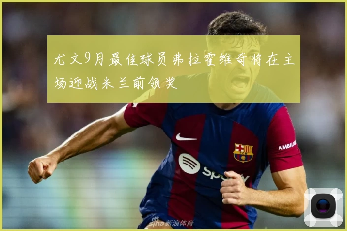 尤文9月最佳球员弗拉霍维奇将在主场迎战米兰前领奖
