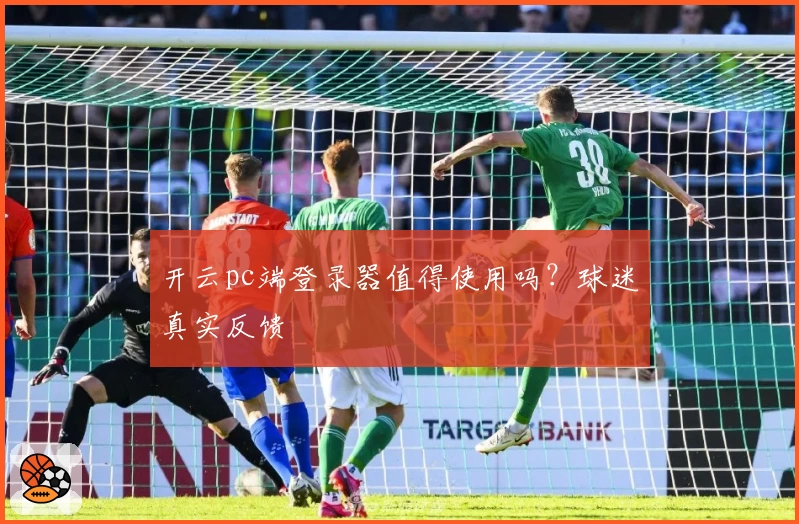 开云pc端登录器值得使用吗？球迷真实反馈