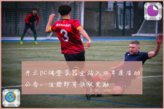 开云pc端登录器全站入口年度活动公告，注册即可领取奖励