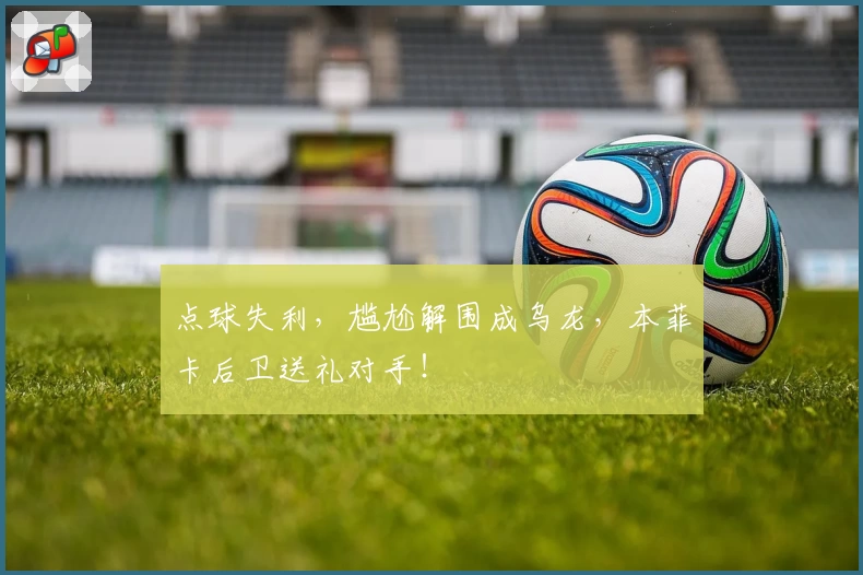 点球失利，尴尬解围成乌龙，本菲卡后卫送礼对手！