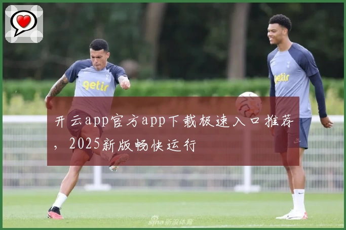 开云app官方app下载极速入口推荐，2025新版畅快运行