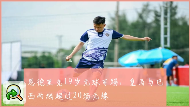 恩德里克19岁无球可踢，皇马与巴西两线超过20场无缘