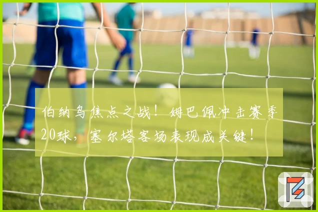 伯纳乌焦点之战！姆巴佩冲击赛季20球，塞尔塔客场表现成关键！