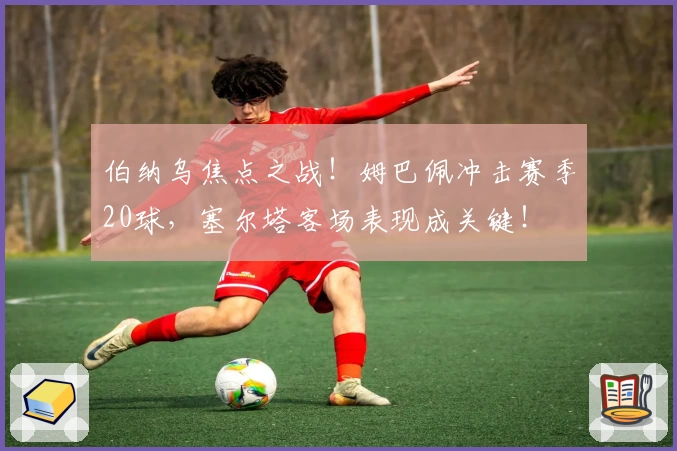 伯纳乌焦点之战!姆巴佩冲击赛季20球,塞尔塔客场表现成关键!