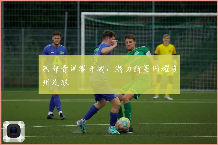 西部青训赛开战，潜力新星闪耀贵州足球