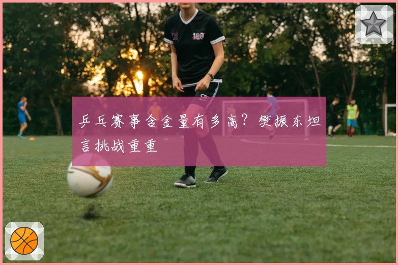 乒乓赛事含金量有多高？樊振东坦言挑战重重