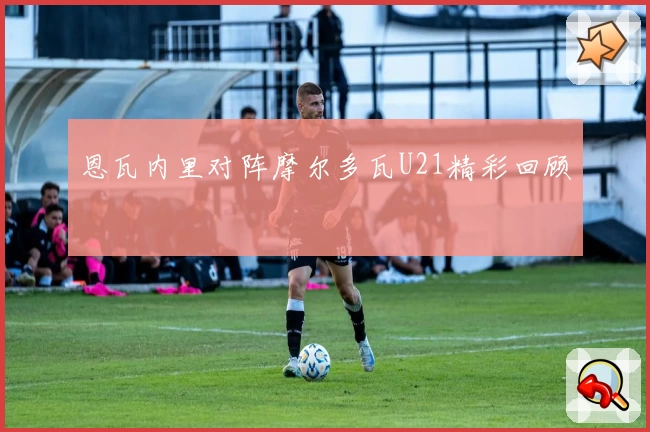 恩瓦内里对阵摩尔多瓦U21精彩回顾