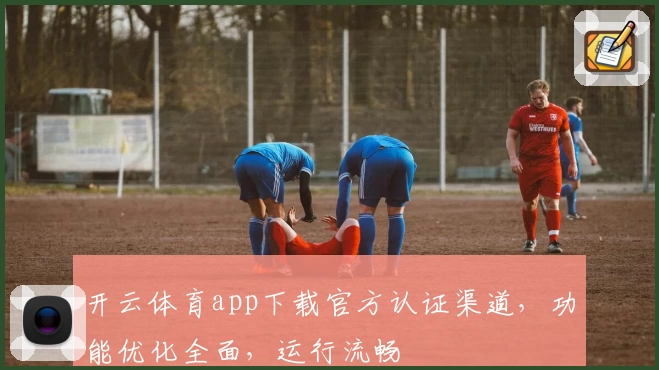 开云体育app下载官方认证渠道，功能优化全面，运行流畅