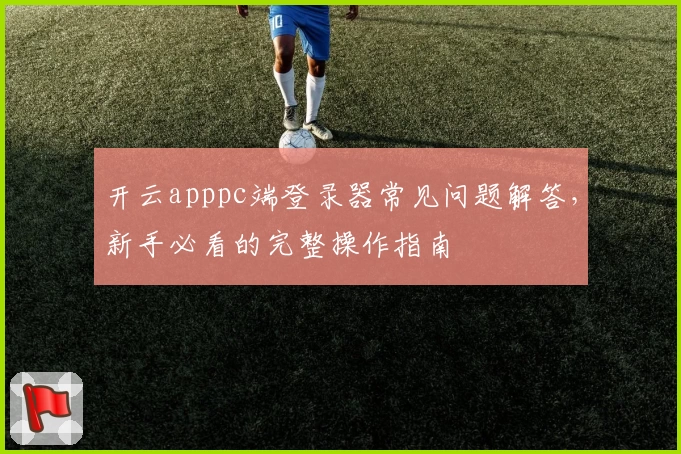 开云apppc端登录器常见问题解答,新手必看的完整操作指南
