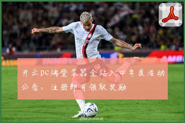 开云pc端登录器全站入口年度活动公告，注册即可领取奖励