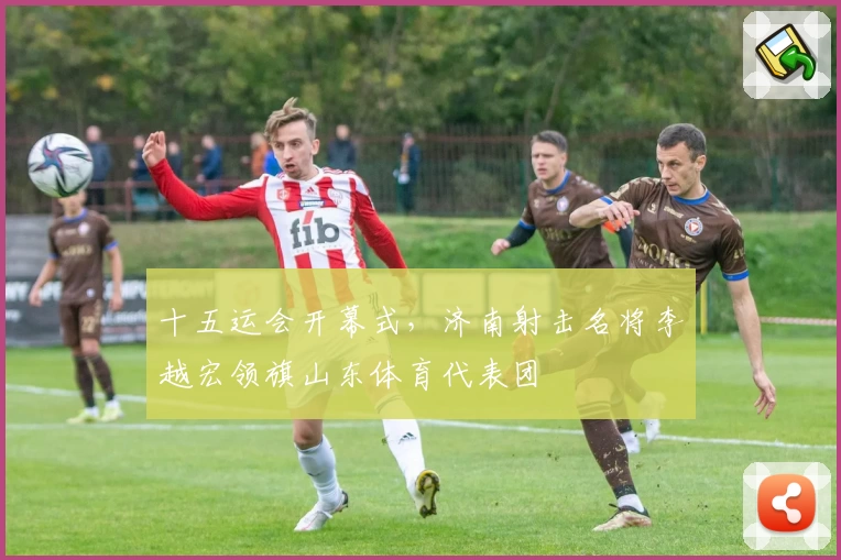 十五运会开幕式，济南射击名将李越宏领旗山东体育代表团