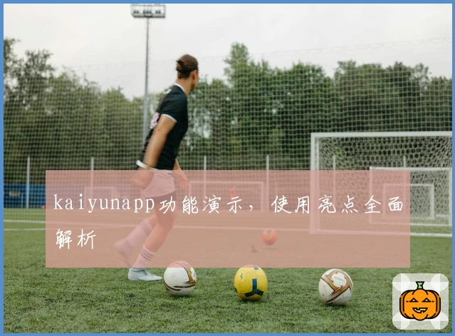 kaiyunapp功能演示，使用亮点全面解析