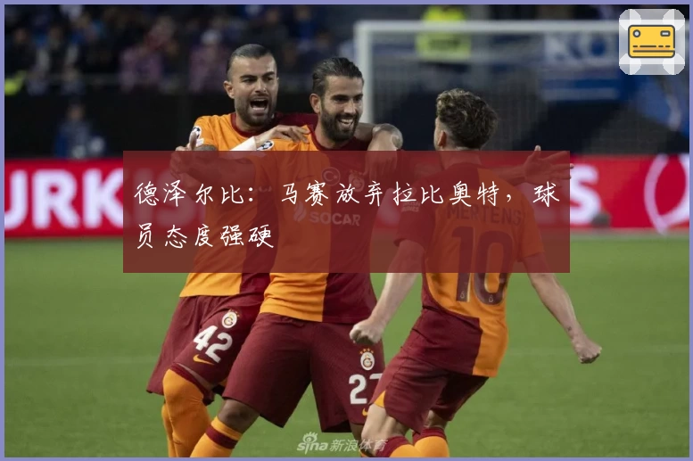 德泽尔比：马赛放弃拉比奥特，球员态度强硬