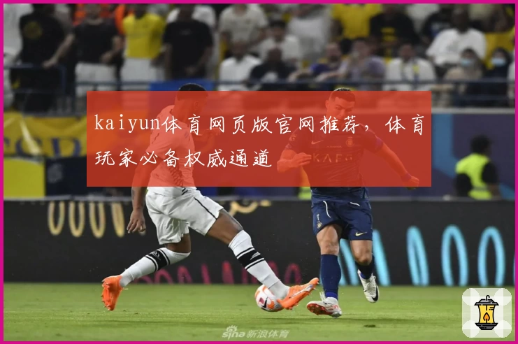 kaiyun体育网页版官网推荐，体育玩家必备权威通道