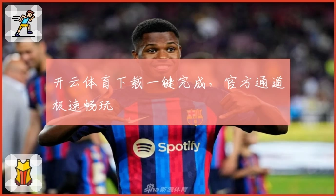 开云体育下载一键完成,官方通道极速畅玩