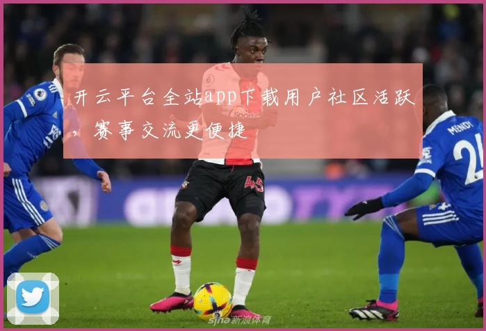 开云平台全站app下载用户社区活跃，赛事交流更便捷