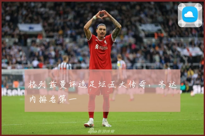 格列兹曼评选足坛五大传奇，齐达内排名第一