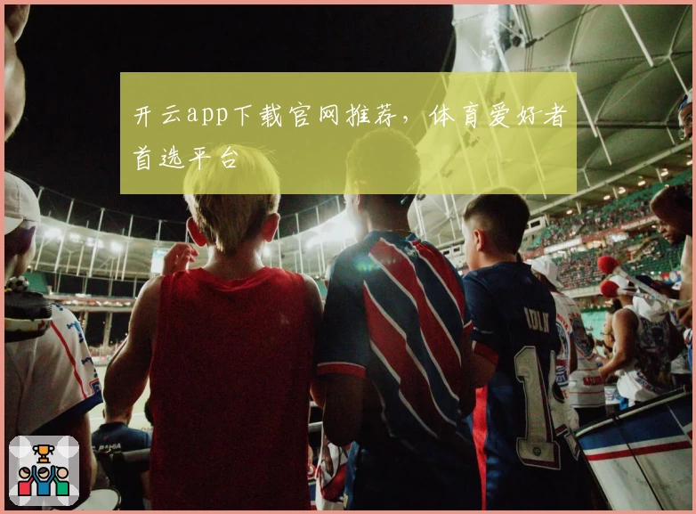 开云app下载官网推荐，体育爱好者首选平台