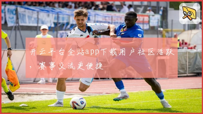 开云平台全站app下载用户社区活跃，赛事交流更便捷