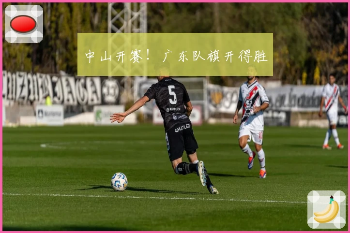 中山开赛！广东队旗开得胜