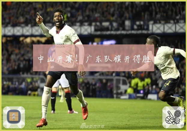 中山开赛！广东队旗开得胜